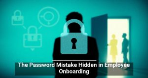 The Password Mistake Hidden in Employee Onboarding
